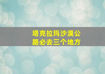 塔克拉玛沙漠公路必去三个地方