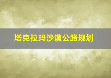 塔克拉玛沙漠公路规划