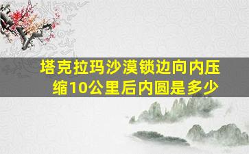 塔克拉玛沙漠锁边向内压缩10公里后内圆是多少