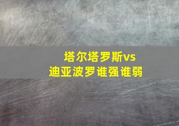 塔尔塔罗斯vs迪亚波罗谁强谁弱