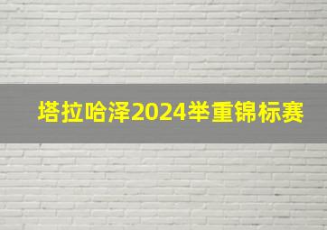 塔拉哈泽2024举重锦标赛