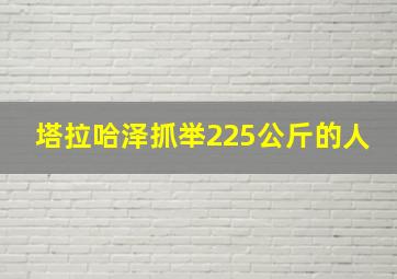 塔拉哈泽抓举225公斤的人