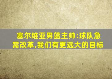 塞尔维亚男篮主帅:球队急需改革,我们有更远大的目标