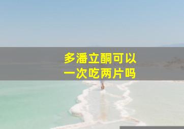 多潘立酮可以一次吃两片吗