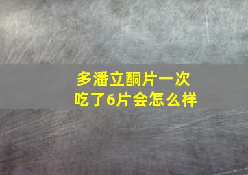 多潘立酮片一次吃了6片会怎么样