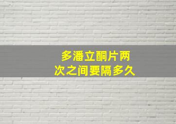 多潘立酮片两次之间要隔多久