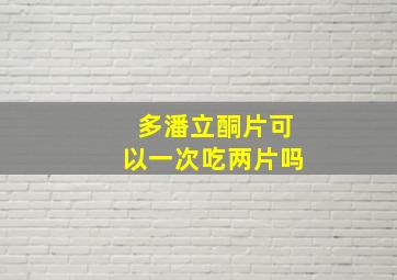 多潘立酮片可以一次吃两片吗