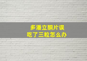 多潘立酮片误吃了三粒怎么办