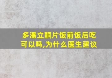 多潘立酮片饭前饭后吃可以吗,为什么医生建议