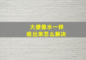 大便像水一样喷出来怎么解决