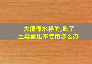 大便像水样的,吃了土霉素也不管用怎么办