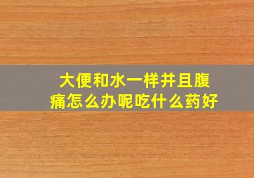 大便和水一样并且腹痛怎么办呢吃什么药好