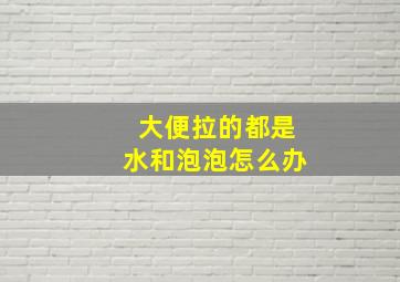 大便拉的都是水和泡泡怎么办