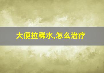 大便拉稀水,怎么治疗