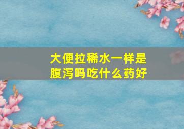 大便拉稀水一样是腹泻吗吃什么药好