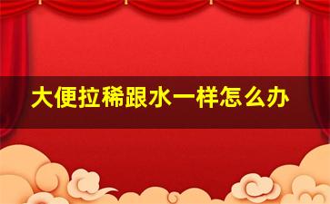 大便拉稀跟水一样怎么办