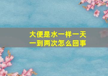 大便是水一样一天一到两次怎么回事