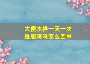 大便水样一天一次是腹泻吗怎么回事