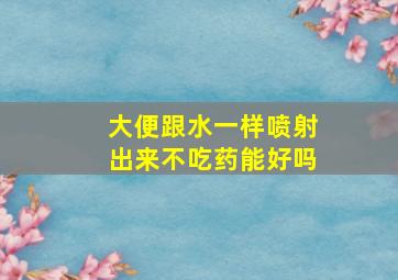 大便跟水一样喷射出来不吃药能好吗