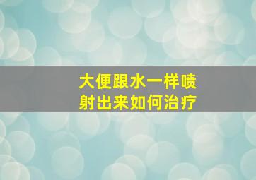 大便跟水一样喷射出来如何治疗