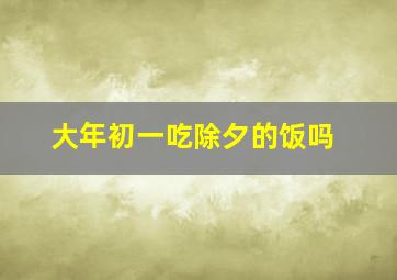 大年初一吃除夕的饭吗