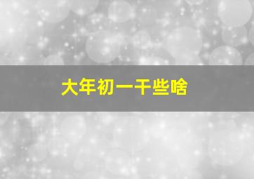 大年初一干些啥