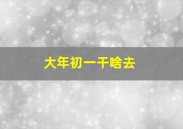 大年初一干啥去