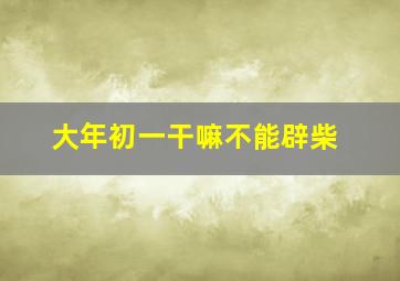 大年初一干嘛不能辟柴