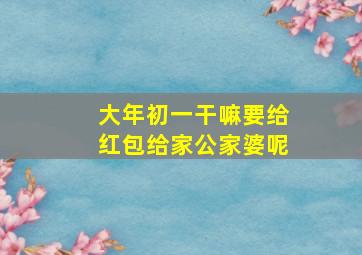 大年初一干嘛要给红包给家公家婆呢