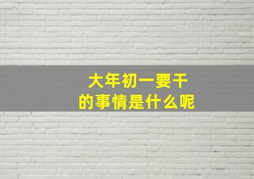 大年初一要干的事情是什么呢