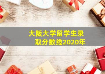 大阪大学留学生录取分数线2020年