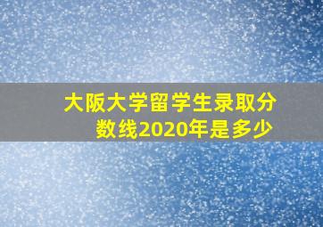 大阪大学留学生录取分数线2020年是多少