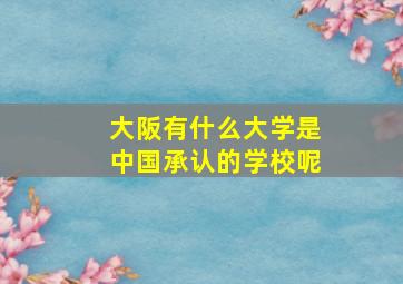 大阪有什么大学是中国承认的学校呢