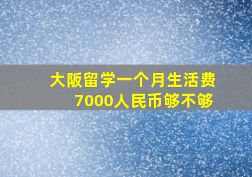 大阪留学一个月生活费7000人民币够不够