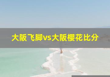 大阪飞脚vs大阪樱花比分