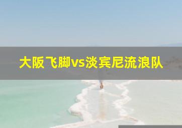 大阪飞脚vs淡宾尼流浪队