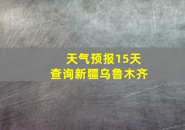 天气预报15天查询新疆乌鲁木齐