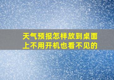 天气预报怎样放到桌面上不用开机也看不见的