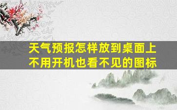 天气预报怎样放到桌面上不用开机也看不见的图标