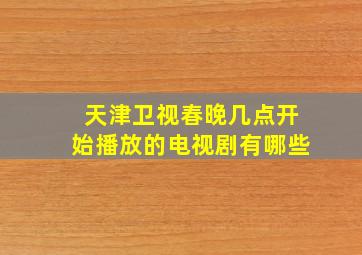 天津卫视春晚几点开始播放的电视剧有哪些