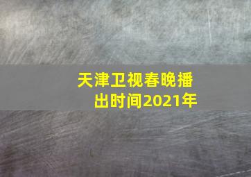 天津卫视春晚播出时间2021年