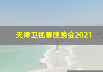 天津卫视春晚晚会2021