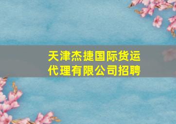 天津杰捷国际货运代理有限公司招聘