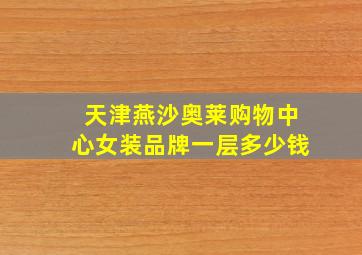 天津燕沙奥莱购物中心女装品牌一层多少钱