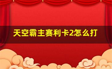 天空霸主赛利卡2怎么打