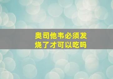 奥司他韦必须发烧了才可以吃吗