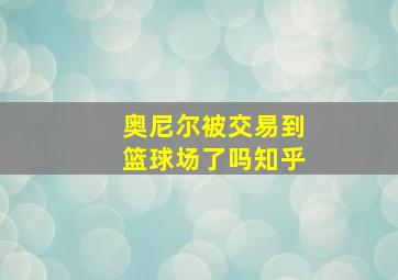 奥尼尔被交易到篮球场了吗知乎