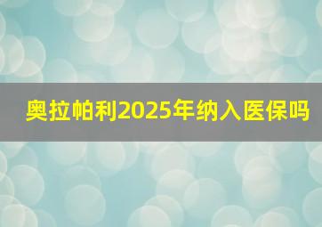 奥拉帕利2025年纳入医保吗