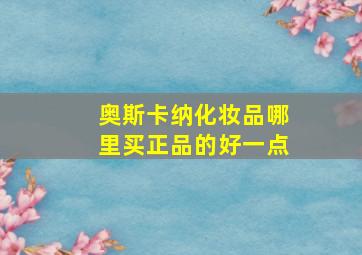 奥斯卡纳化妆品哪里买正品的好一点