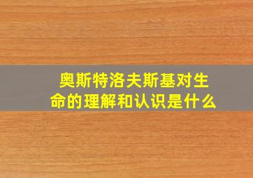 奥斯特洛夫斯基对生命的理解和认识是什么